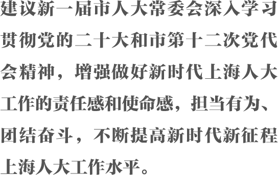 建议新一届市人大常委会深入学习贯彻党的二十大和市第十二次党代会精神，增强做好新时代上海人大工作的责任感和使命感，担当有为、团结奋斗，不断提高新时代新征程上海人大工作水平